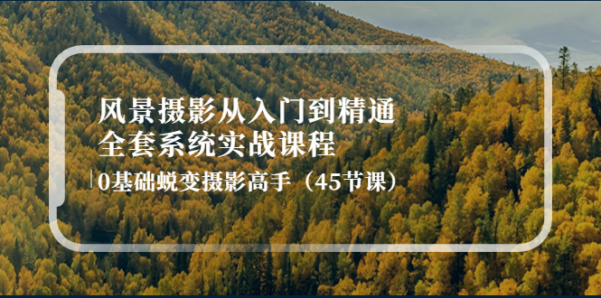 【副业项目4345期】风景摄影从入门到精通-全套系统实战课程：0基础蜕变摄影高手（45节课）-繁星副业