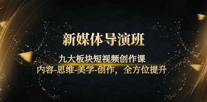 【副业项目4346期】新媒体导演班：九大板块短视频创作课，内容-思维-美学-创作，全方位提升-繁星副业