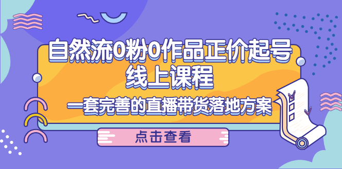 【副业项目4347期】自然流0粉0作品正价起号线上课程：一套完善的直播带货落地方案-繁星副业