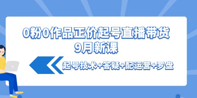 【副业项目4348期】0粉0作品正价起号直播带货9月新课：起号技术+答疑+配运营+罗盘-繁星副业