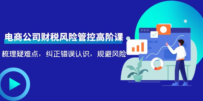 【副业项目4362期】电商公司财税风险管控高阶课，梳理疑难点，纠正错误认识，规避风险-繁星副业