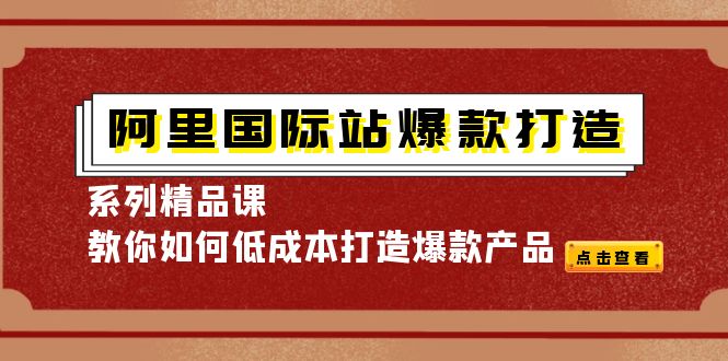 【副业项目4364期】阿里国际站爆款打造系列精品课，教你如何低成本打造爆款产品-繁星副业
