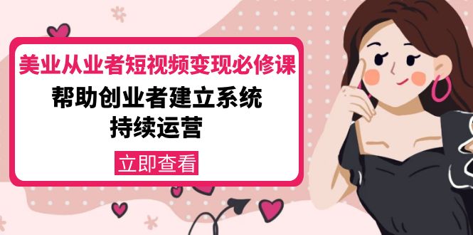 【副业项目4365期】美容行业从业者短视频变现必修课：帮助创业者建立系统持续运营-价值3990元-繁星副业