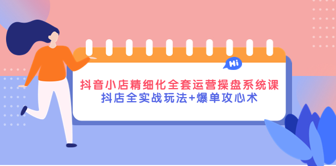 【副业项目4374期】抖音小店精细化全套运营操盘系统课，抖店全实战玩法+爆单攻心术-繁星副业