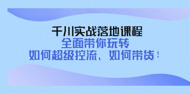 【副业项目4389期】千川实战落地课程：全面带你玩转 如何超级控流、如何带货-繁星副业