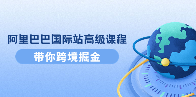 【副业项目4395期】阿里巴巴国际站高级课程：带你跨境掘金，选品+优化+广告+推广-繁星副业