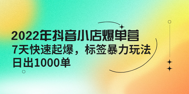 【副业项目4396期】2022年抖音小店爆单营【更新10月】 7天快速起爆 标签暴力玩法，日出1000单-繁星副业