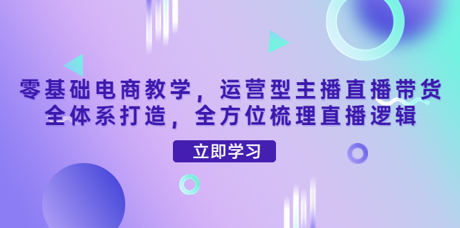 【副业项目4399期】零基础电商教学：运营型主播直播带货全体系打造，全方位梳理直播逻辑-繁星副业