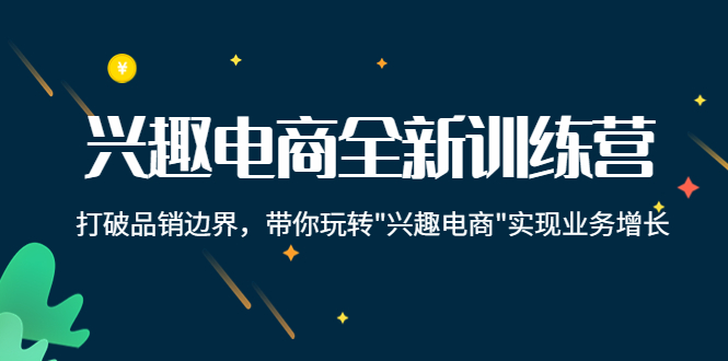 【副业项目4409期】兴趣电商全新训练营：打破品销边界，带你玩转“兴趣电商“实现业务增长-繁星副业