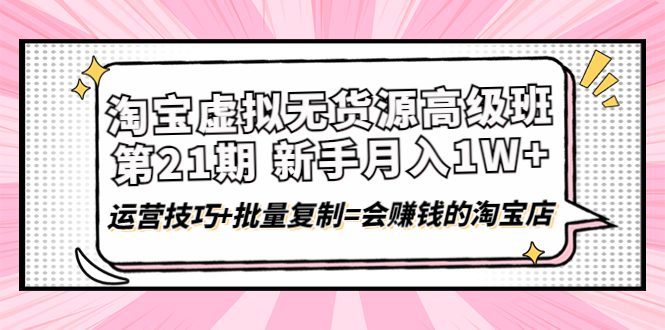 【副业项目4410期】淘宝虚拟无货源高级班【第21期】：月入1W+运营技巧+批量复制=会赚钱的淘宝店-繁星副业