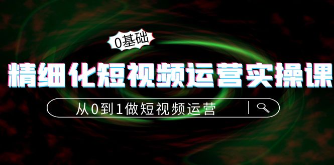 【副业项目4421期】精细化短视频运营实操课，从0到1做短视频运营：算法篇+定位篇+内容篇-繁星副业