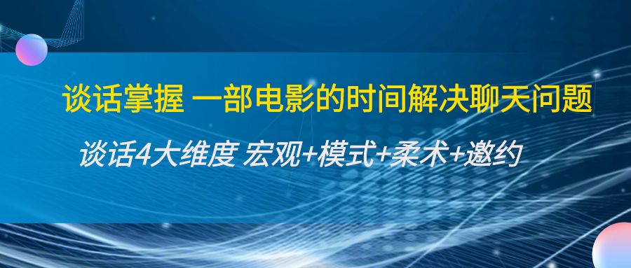 【副业项目4424期】谈话掌握一部电影的时间解决聊天问题：谈话四大维度:宏观+模式+柔术+邀约-繁星副业