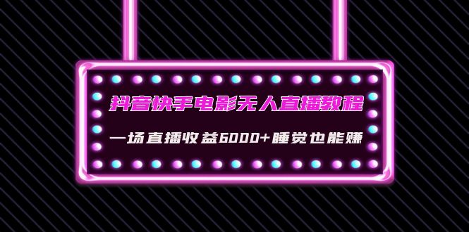 【副业项目4427期】抖音快手电影无人直播教程：一场直播收益6000+睡觉也能赚(教程+软件+素材)-繁星副业