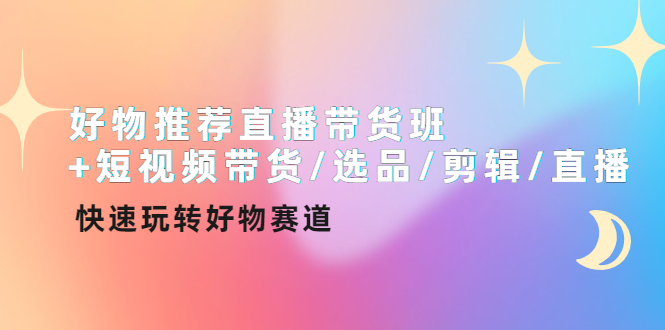 【副业项目4432期】好物推荐直播带货班：短视频带货/选品/剪辑/直播，快速玩转好物赛道-繁星副业