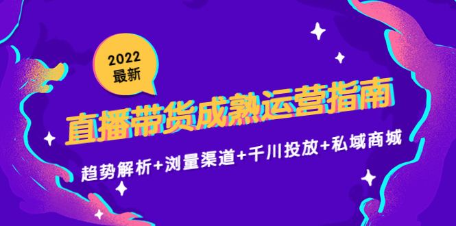 【副业项目4603期】2022最新直播带货成熟运营指南：趋势解析+浏量渠道+千川投放+私域商城-繁星副业