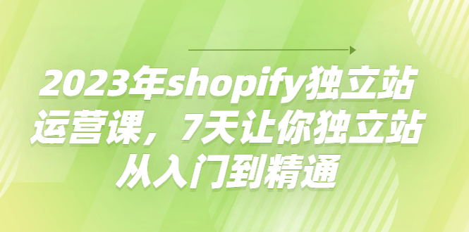 【副业项目4521期】2023年shopify独立站运营课，7天让你独立站从入门到精通-繁星副业