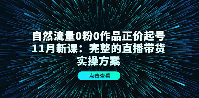 【副业项目4655期】自然流量0粉0作品正价起号11月新课：完整的直播带货实操方案-繁星副业