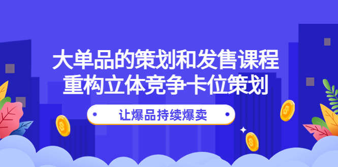 【副业项目4559期】大单品的策划和发售课程：重构立体竞争卡位策划，让爆品持续爆卖-繁星副业