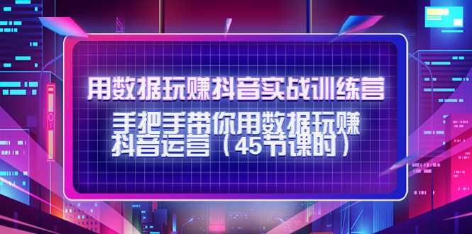 【副业项目4560期】用数据玩赚抖音实战训练营：手把手带你用数据玩赚抖音运营（45节课时）-繁星副业
