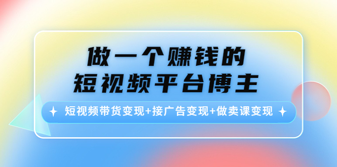 【副业项目4576期】做一个赚钱的短视频平台博主：短视频带货变现+接广告变现+做卖课变现-繁星副业