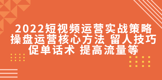 【副业项目4496期】2022短视频运营实战策略：操盘运营核心方法 留人技巧促单话术 提高流量等-繁星副业