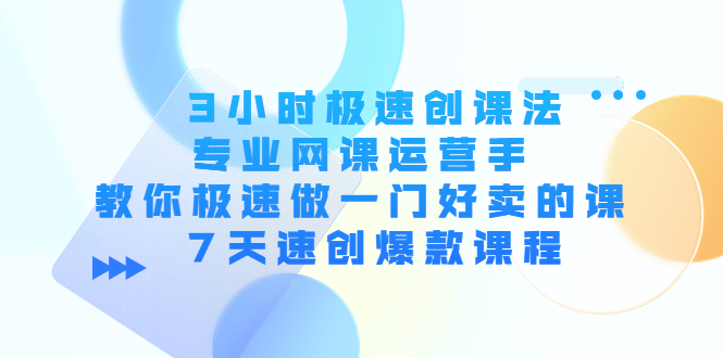 【副业项目4450期】3小时极速创课法，专业网课运营手 教你极速做一门好卖的课 7天速创爆款课程-繁星副业
