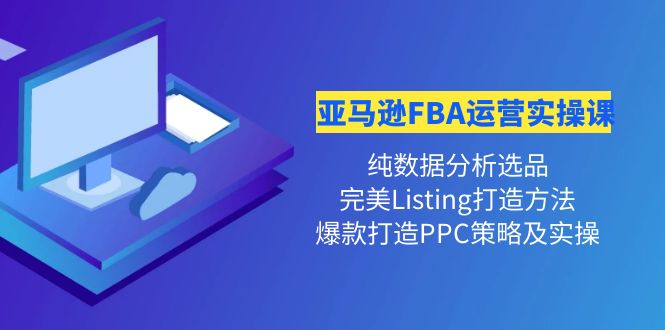 【副业项目4456期】亚马逊FBA运营实操课：纯数据分析选品+完美Listing打造+爆款打造PPC策略实操-繁星副业