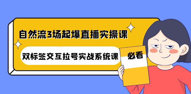 【副业项目4459期】自然流3场起爆直播实操课：双标签交互拉号实战系统课-繁星副业