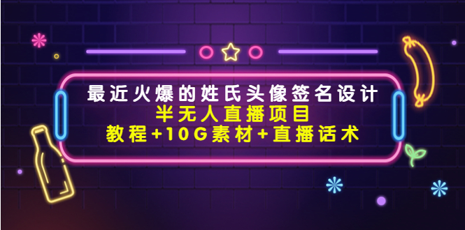 【副业项目4465期】最近火爆的姓氏头像签名设计半无人直播项目（教程+10G素材+直播话术）-繁星副业
