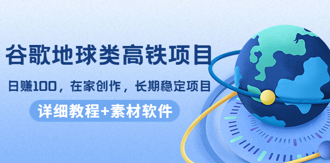 【副业项目4475期】谷歌地球类高铁项目：日赚100，在家创作，长期稳定项目（教程+素材软件）-繁星副业