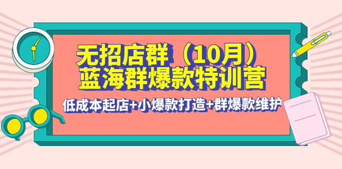 【副业项目4477期】无招店群·蓝海群爆款特训营(10月新课) 低成本起店+小爆款打造+群爆款维护-繁星副业
