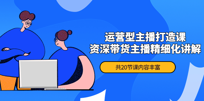 【副业项目4478期】月销千万操盘手-运营型主播打造课，资深带货主播精细化讲解（20节课）-繁星副业