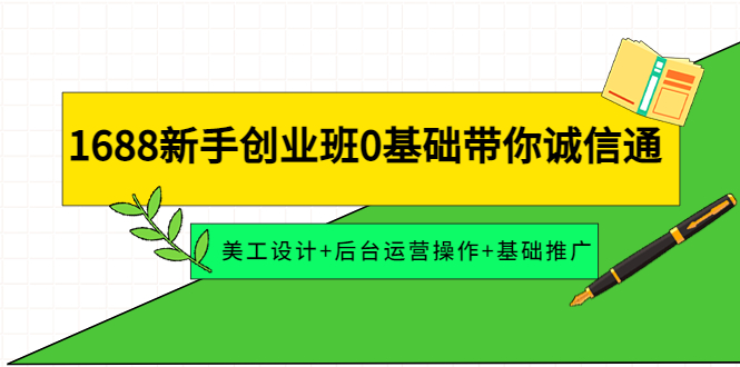 【副业项目4481期】1688新手创业班0基础带你诚信通：美工设计+后台运营操作+基础推广-繁星副业