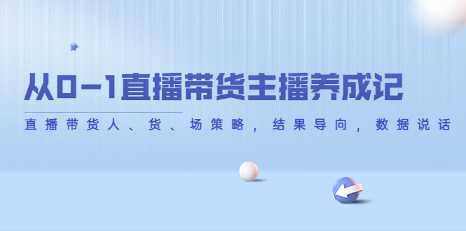【副业项目4386期】从0-1直播带货主播养成记：直播带货人、货、场策略，结果导向，数据说话-繁星副业