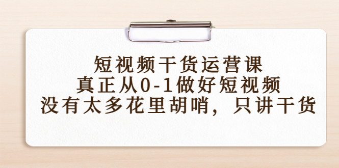 【副业项目4487期】短视频干货运营课，真正从0-1做好短视频，没有太多花里胡哨，只讲干货-繁星副业