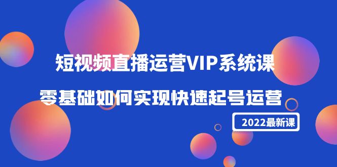 【副业项目4489期】2022短视频直播运营VIP系统课：零基础如何实现快速起号运营（价值2999）-繁星副业