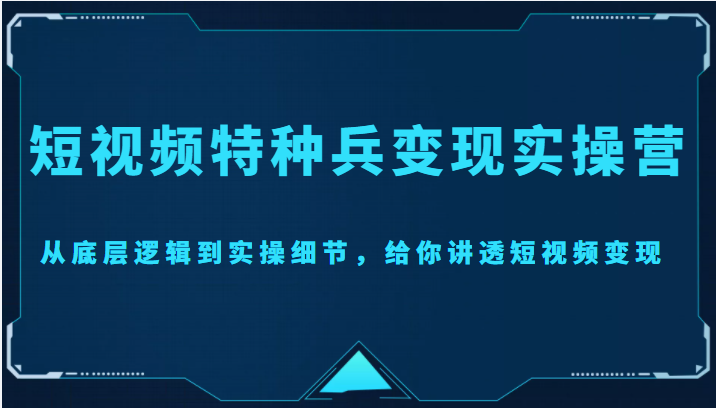【副业项目4517期】短视频特种兵变现实操营，从底层逻辑到实操细节，给你讲透短视频变现-价值2499元-繁星副业