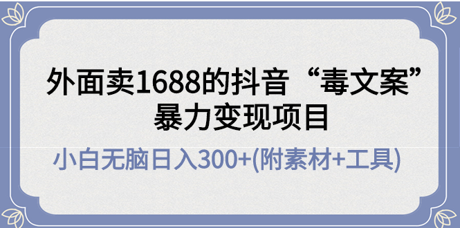 【副业项目4523期】外面卖1688抖音“毒文案”暴力变现项目 ，小白无脑日入300+(几十G素材+工具)-繁星副业
