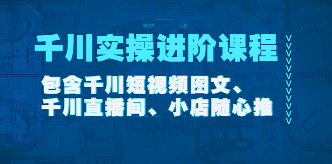 【副业项目4525期】千川实操进阶课程（11月更新）包含千川短视频图文、千川直播间、小店随心推-繁星副业