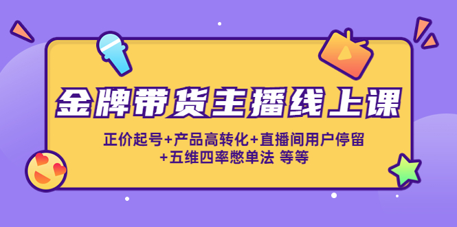 【副业项目4540期】金牌带货主播线上课：正价起号+产品高转化+直播间用户停留+五维四率憋单法-繁星副业