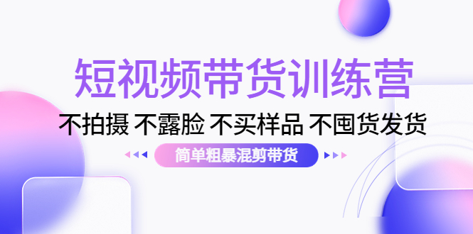 【副业项目4543期】短视频带货训练营：不拍摄 不露脸 不买样品 不囤货发货 简单粗暴混剪带货-繁星副业