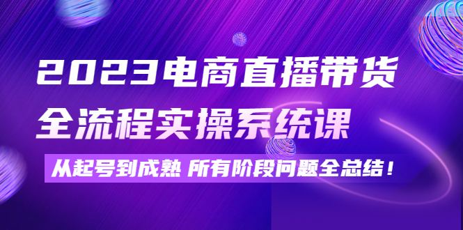 【副业项目4598期】2023电商直播带货全流程实操系统课：从起号到成熟所有阶段问题全总结-繁星副业