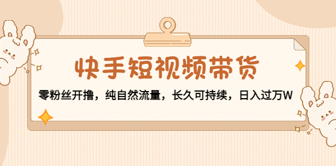 【副业项目4601期】快手短视频带货：零粉丝开撸，纯自然流量，长久可持续，日入过万W-繁星副业
