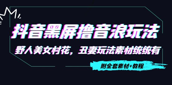 【副业项目4605期】抖音黑屏撸音浪玩法：野人美女村花，丑妻玩法素材统统有【教程+素材】-繁星副业