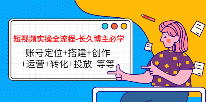 【副业项目4629期】短视频实操全流程-长久博主必学：账号定位+搭建+创作+运营+转化+投放-繁星副业