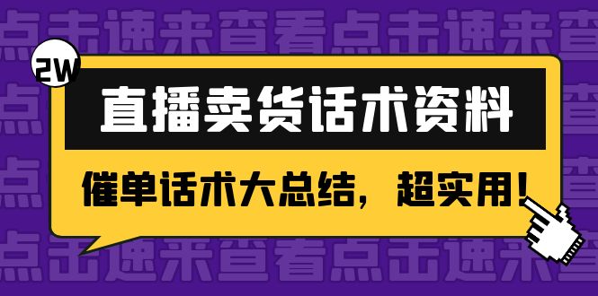 【副业项目4630期】2万字 直播卖货话术资料：催单话术大总结，超实用-繁星副业