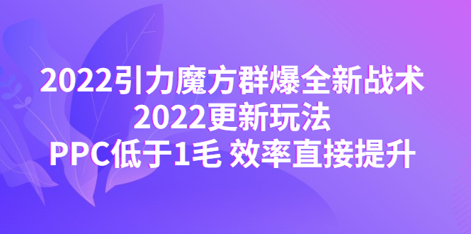 【副业项目4638期】2022引力魔方群爆全新战术：2022更新玩法，PPC低于1毛 效率直接提升-繁星副业