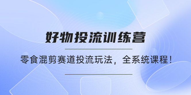 【副业项目4651期】好物推广投流训练营：零食混剪赛道投流玩法，全系统课程-繁星副业