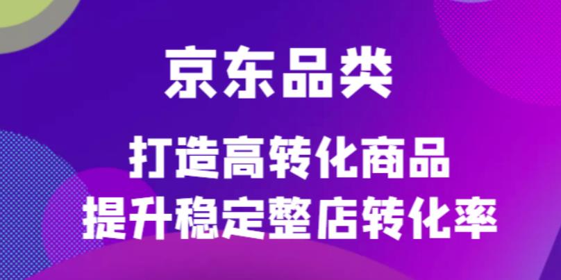 【副业项目4653期】京东电商品类定制培训课程，打造高转化商品提升稳定整店转化率-繁星副业
