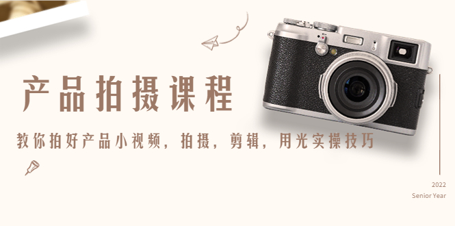 【副业项目4781期】产品拍摄课程，教你拍好产品小视频，拍摄，剪辑，用光实操技巧-繁星副业